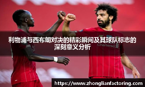 利物浦与西布朗对决的精彩瞬间及其球队标志的深刻意义分析
